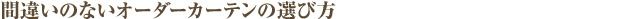 間違いのないオーダーカーテンの選び方