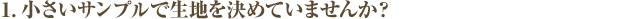 1．小さいサンプルで生地を決めていませんか？